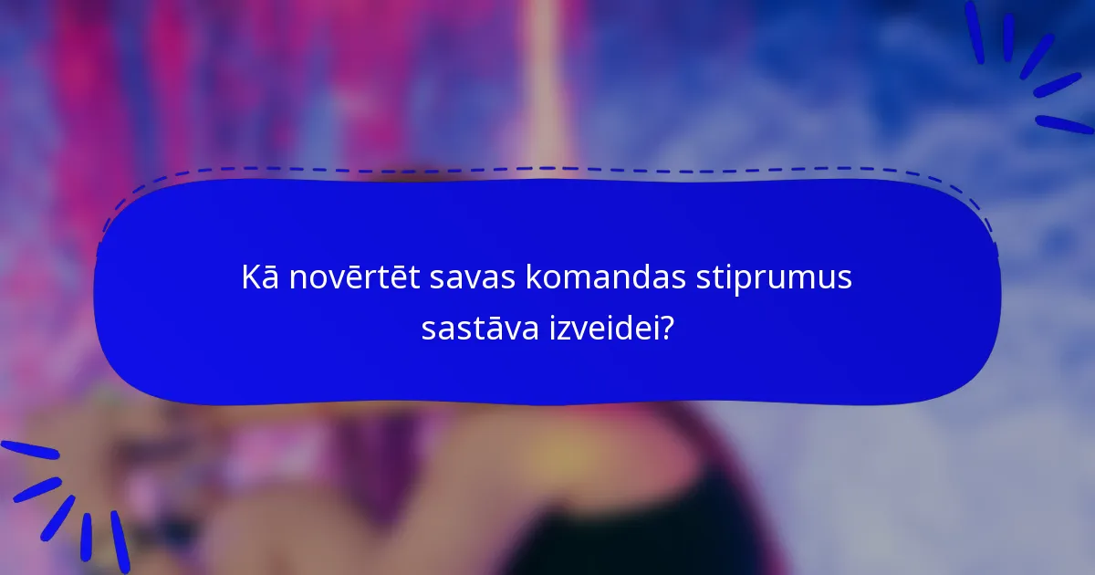 Kā novērtēt savas komandas stiprumus sastāva izveidei?